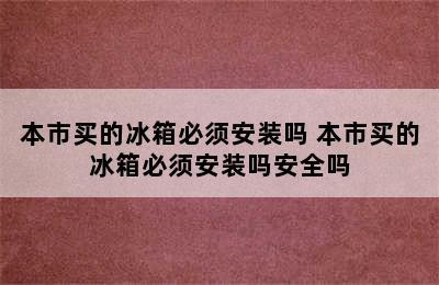 本市买的冰箱必须安装吗 本市买的冰箱必须安装吗安全吗